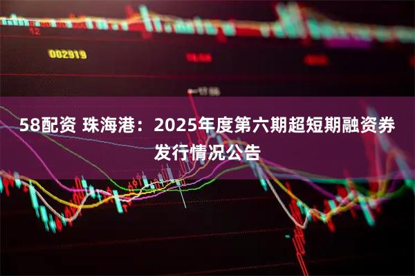58配资 珠海港：2025年度第六期超短期融资券发行情况公告