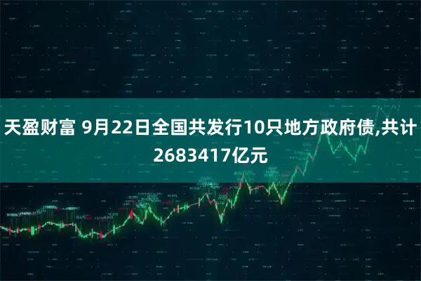 天盈财富 9月22日全国共发行10只地方政府债,共计2683417亿元