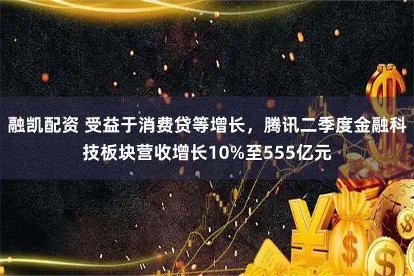 融凯配资 受益于消费贷等增长，腾讯二季度金融科技板块营收增长10%至555亿元
