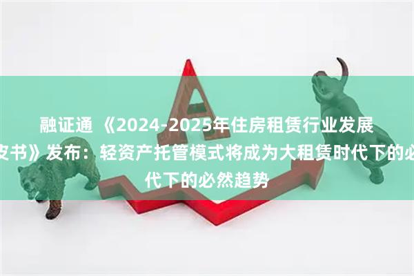 融证通 《2024-2025年住房租赁行业发展报告白皮书》发布：轻资产托管模式将成为大租赁时代下的必然趋势