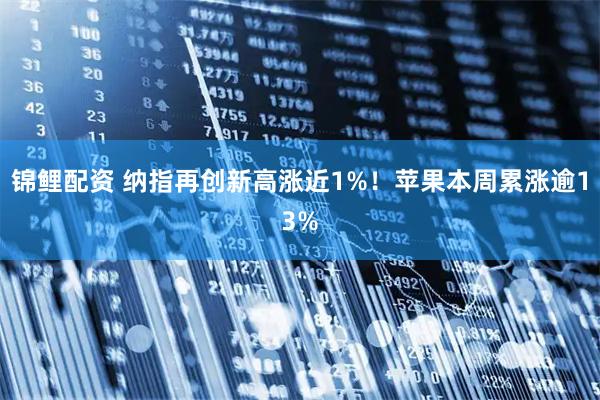 锦鲤配资 纳指再创新高涨近1%！苹果本周累涨逾13%