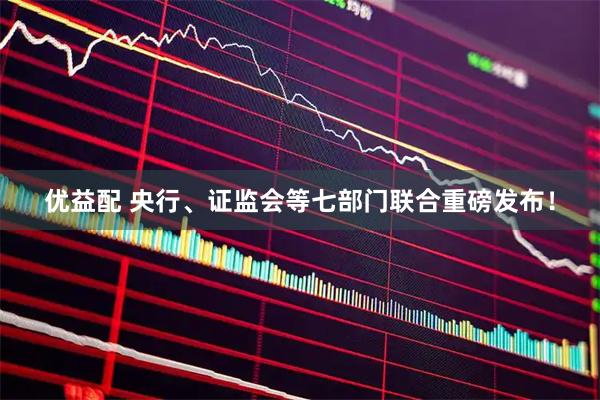 优益配 央行、证监会等七部门联合重磅发布！
