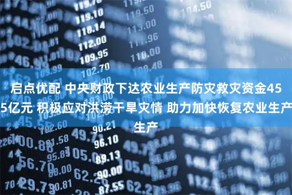启点优配 中央财政下达农业生产防灾救灾资金455亿元 积极应对洪涝干旱灾情 助力加快恢复农业生产