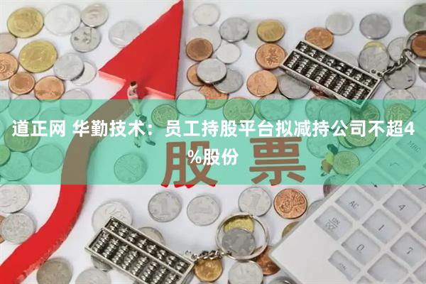 道正网 华勤技术：员工持股平台拟减持公司不超4%股份