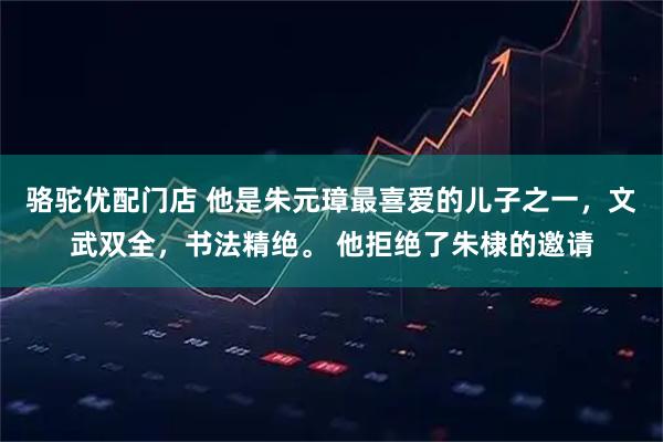 骆驼优配门店 他是朱元璋最喜爱的儿子之一，文武双全，书法精绝。 他拒绝了朱棣的邀请