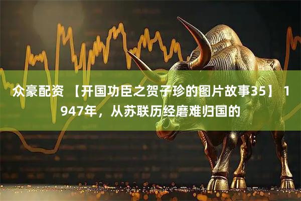 众豪配资 【开国功臣之贺子珍的图片故事35】 1947年，从苏联历经磨难归国的