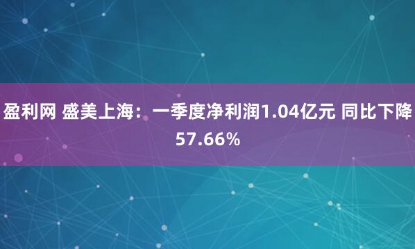 盈利网 盛美上海：一季度净利润1.04亿元 同比下降57.66%